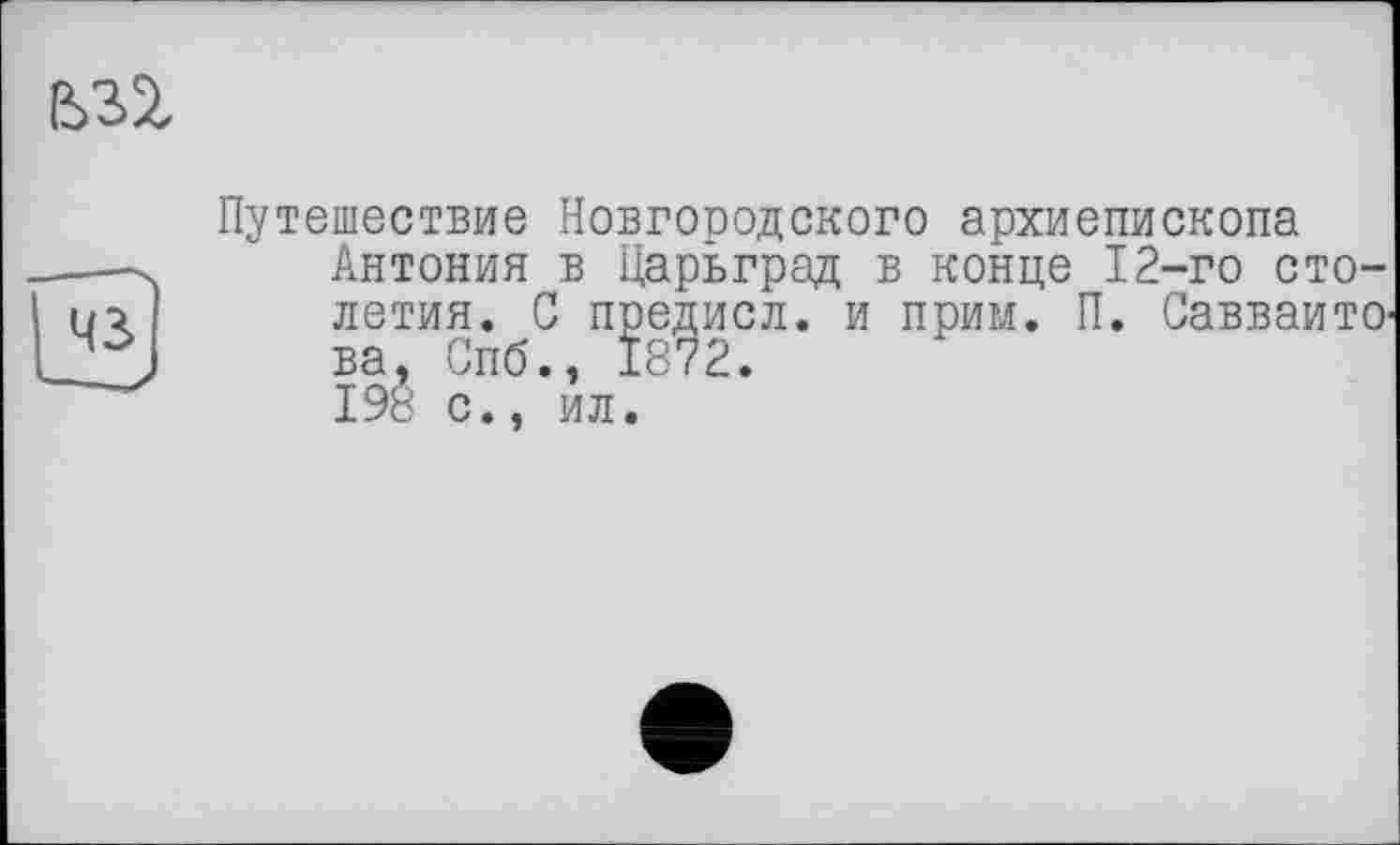 ﻿
Путешествие Новгородского архиепископа Антония в Царьград в конце 12-го столетия. С предисл. и прим. П. СавваитО' ва, Спб., 1872.
198 с., ил.